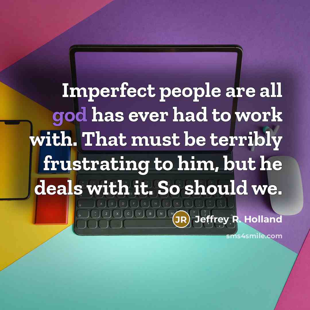 “Imperfect people are all god has ever had to work…” quote by Jeffrey R. Holland