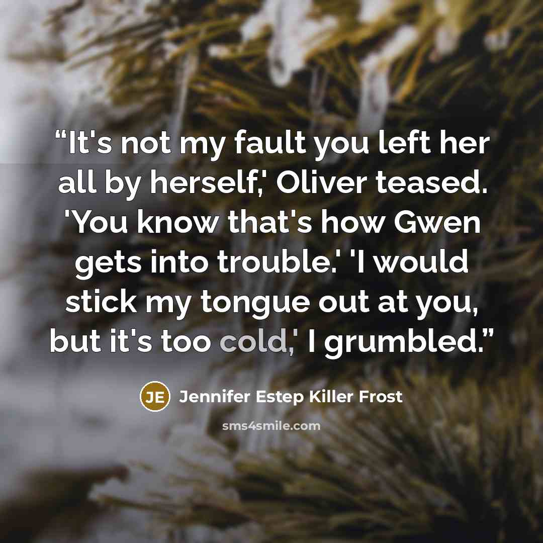 “It's not my fault you left her all by herself,' Oliver teased. 'You know that's how Gwen gets into trouble.' 'I would stick my tongue out at you, but it's too cold,' I grumbled.” quote by Jennifer Estep Killer Frost