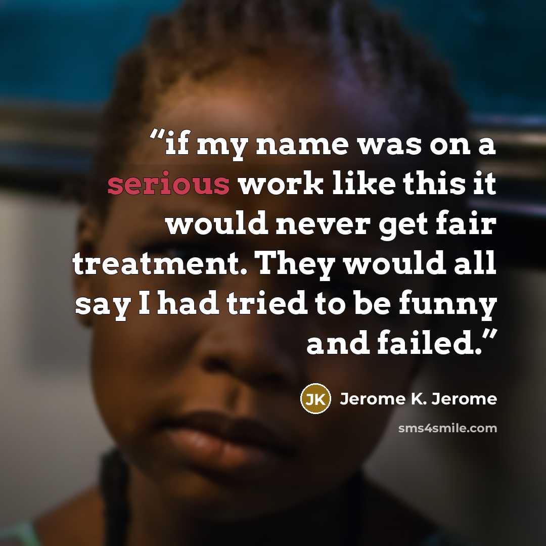“if my name was on a serious work like this it would never get fair treatment. They would all say I had tried to be funny and failed.” quote by Jerome K. Jerome