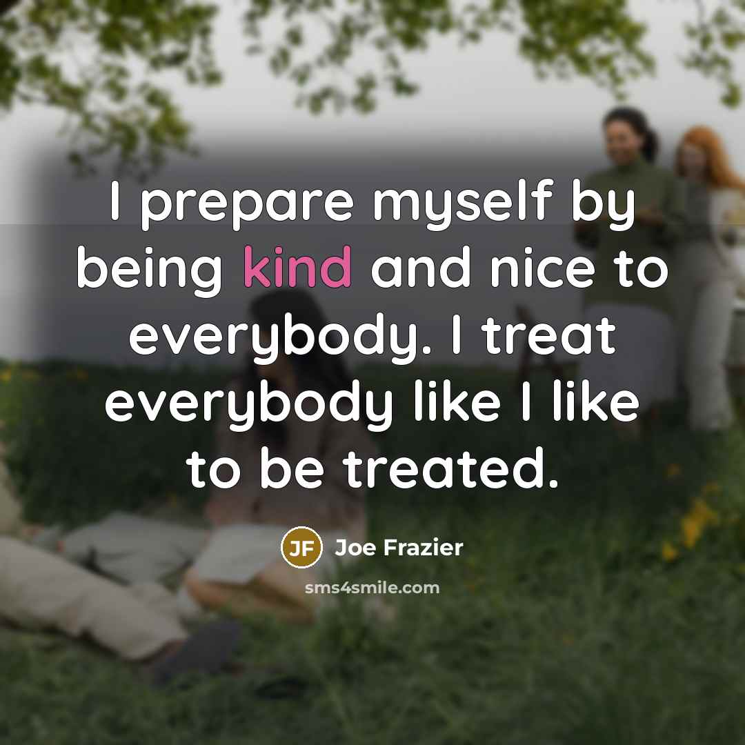 “I prepare myself by being kind and nice to everybody.…” quote by Joe Frazier