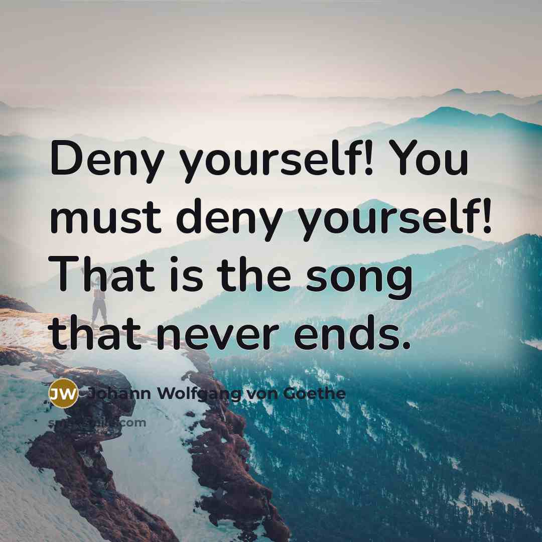 “Deny yourself! You must deny yourself! That is the song…” quote by Johann Wolfgang von Goethe