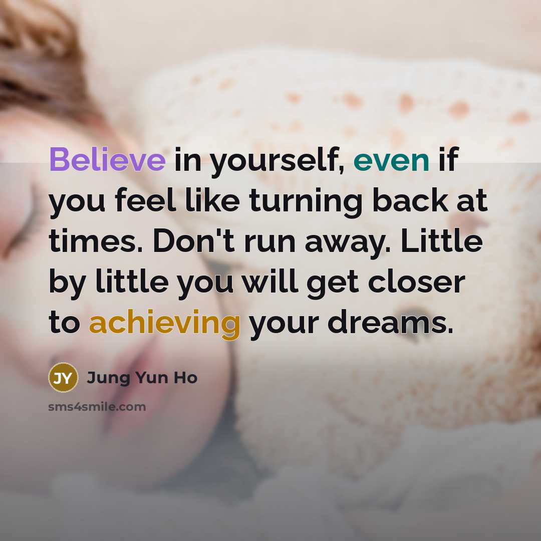 “Believe in yourself, even if you feel like turning back at times. Don't run away. Little by little you will get closer to achieving your dreams.” quote by Jung Yun Ho