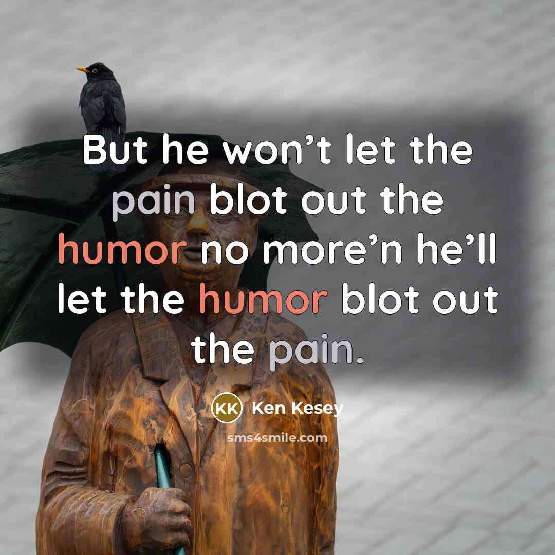 “But he won’t let the pain blot out the humor no more’n he’ll let the humor blot out the pain.” quote by Ken Kesey