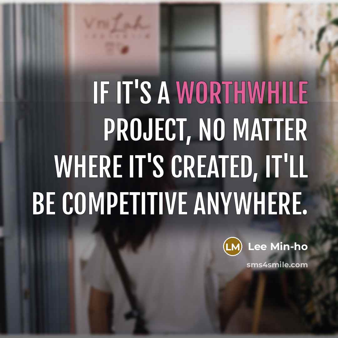 “If it's a worthwhile project, no matter where it's created, it'll be competitive anywhere.” quote by Lee Min-ho