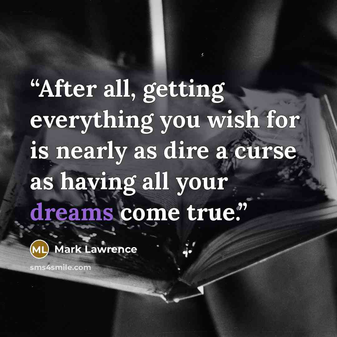 “After all, getting everything you wish for is nearly as dire a curse as having all your dreams come true.” quote by Mark Lawrence