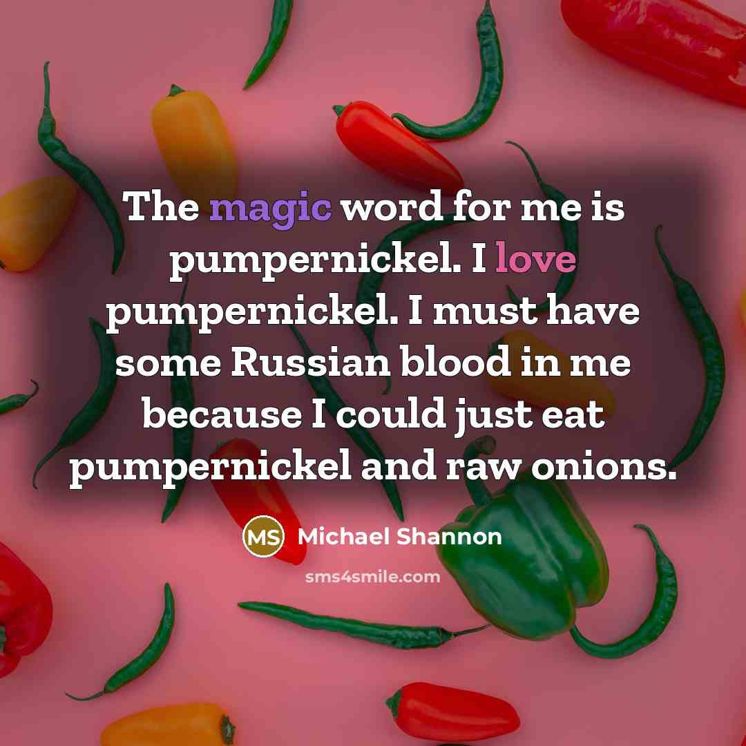“The magic word for me is pumpernickel. I love pumpernickel. I must have some Russian blood in me because I could just eat pumpernickel and raw onions.” quote by Michael Shannon