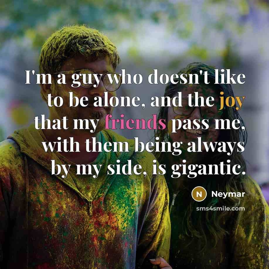 “I'm a guy who doesn't like to be alone, and the joy that my friends pass me, with them being always by my side, is gigantic.” quote by Neymar