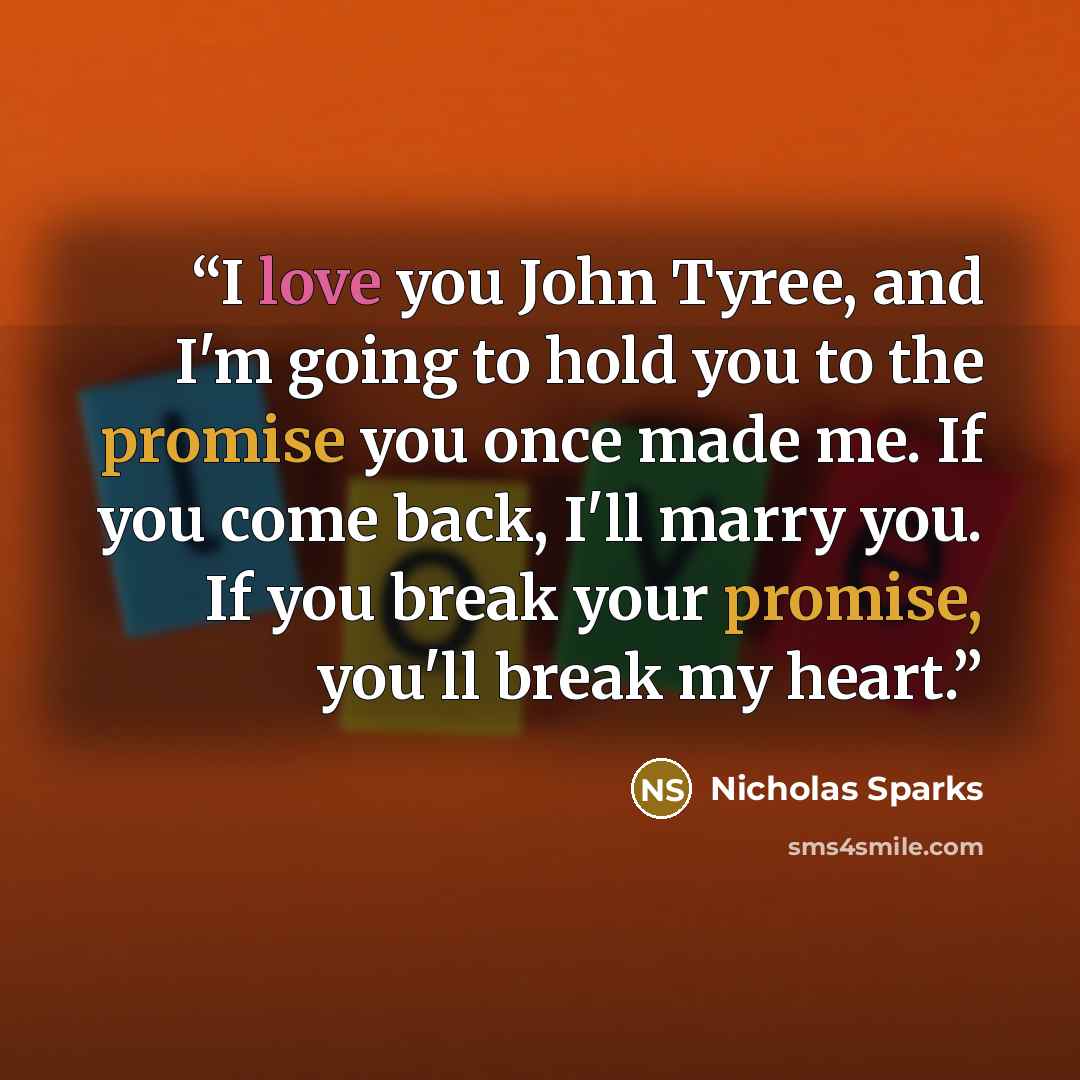 “I love you John Tyree, and I'm going to hold you to the promise you once made me. If you come back, I'll marry you. If you break your promise, you'll break my heart.” quote by Nicholas Sparks