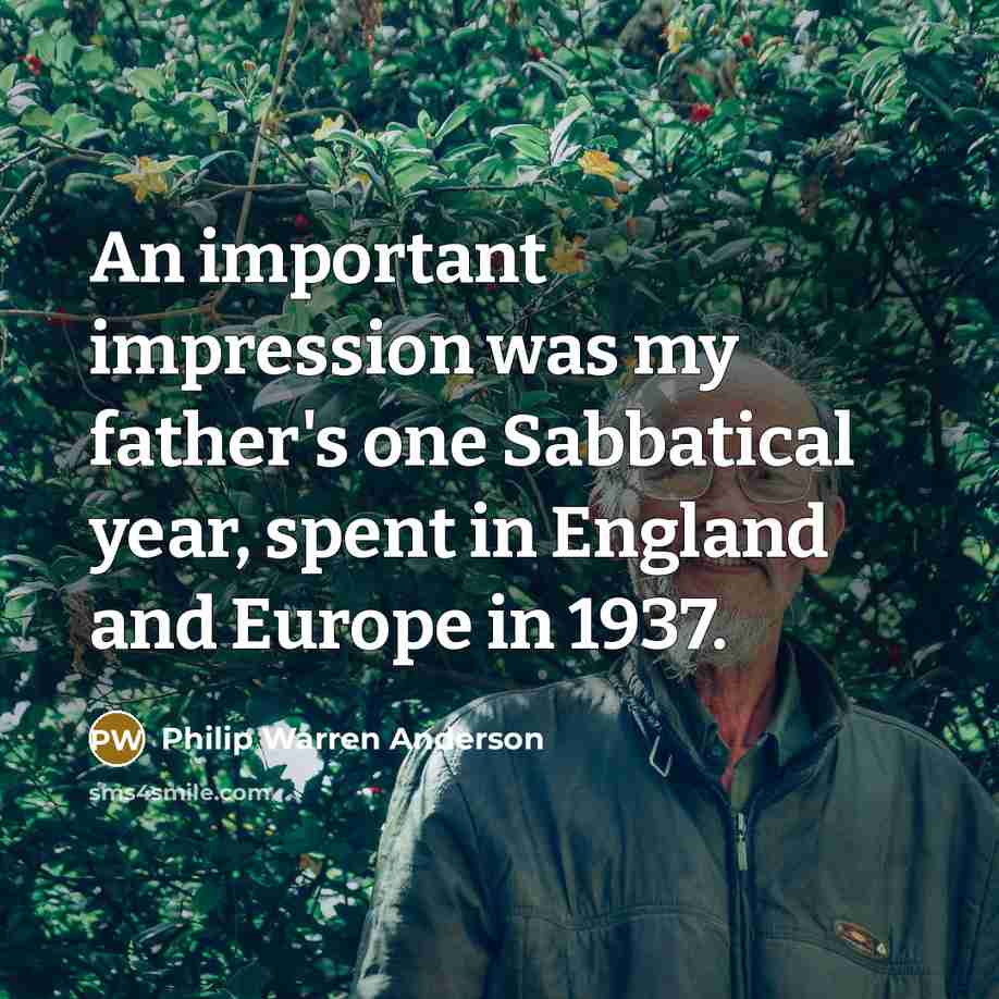 “An important impression was my father's one Sabbatical year, spent…” quote by Philip Warren Anderson