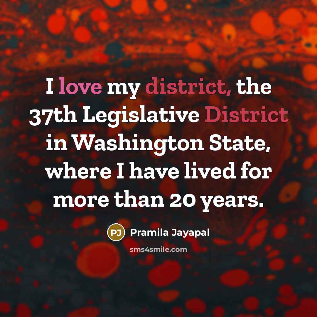 “I love my district, the 37th Legislative District in Washington State, where I have lived for more than 20 years.” quote by Pramila Jayapal