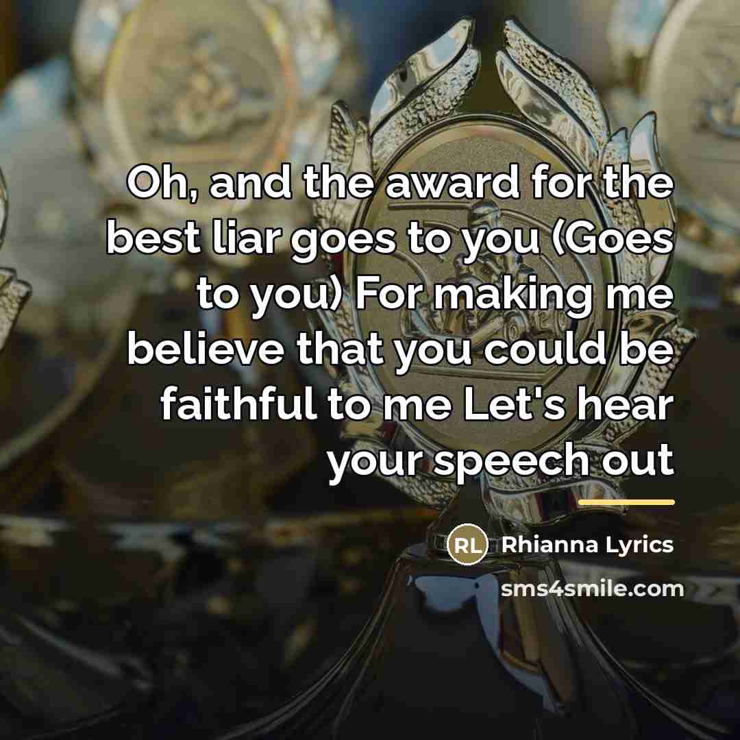 “Oh, and the award for the best liar goes to you (Goes to you) For making me believe that you could be faithful to me Let's hear your speech out” quote by Rhianna Lyrics