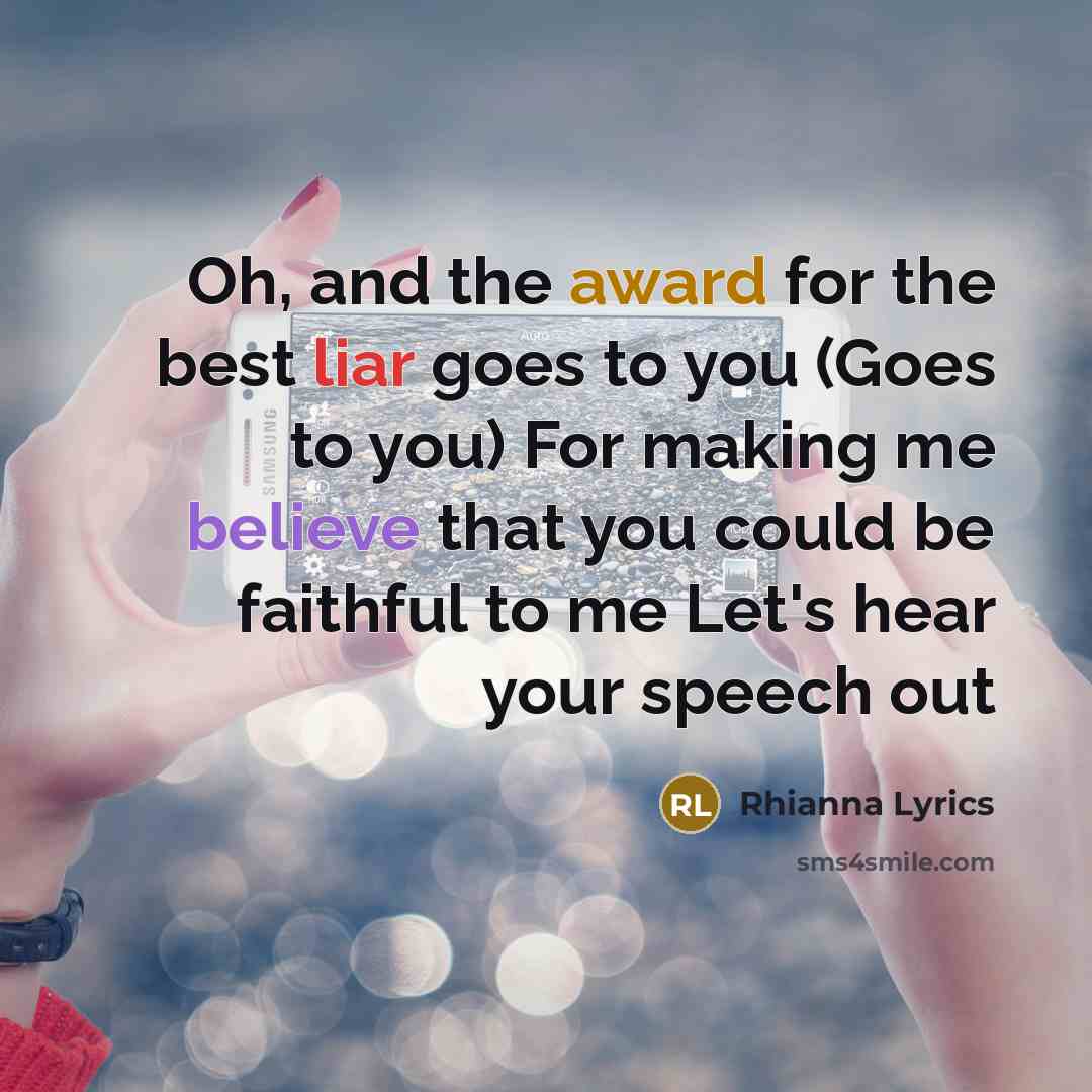 “Oh, and the award for the best liar goes to you (Goes to you) For making me believe that you could be faithful to me Let's hear your speech out” quote by Rhianna Lyrics