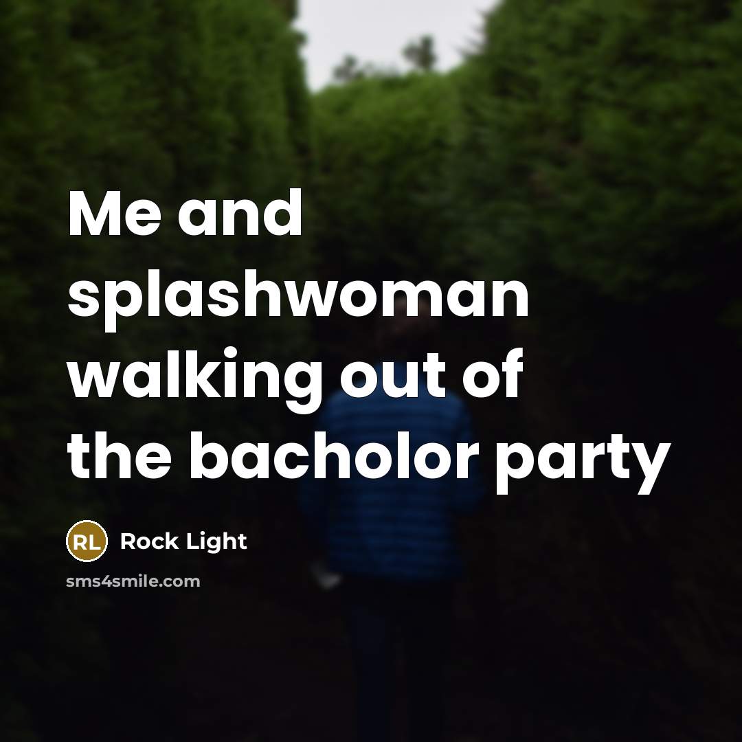 “Me and splashwoman walking out of the bacholor party” quote by Rock Light