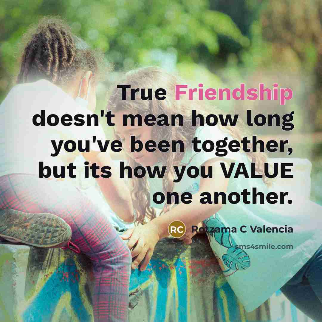 “True Friendship doesn't mean how long you've been together, but its how you VALUE one another.” quote by Rotzama C Valencia