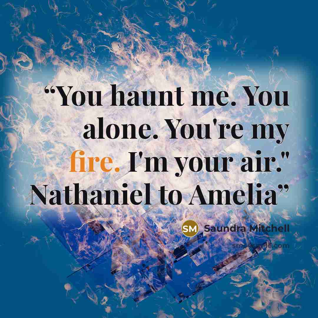 “You haunt me. You alone. You're my fire. I'm your air." Nathaniel to Amelia” quote by Saundra Mitchell