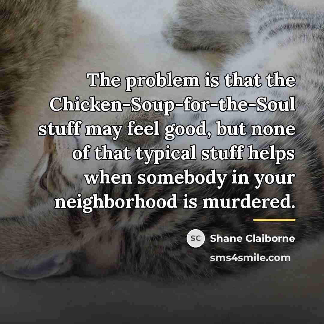 “The problem is that the Chicken-Soup-for-the-Soul stuff may feel good,…” quote by Shane Claiborne