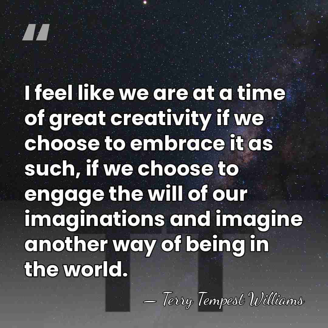 I feel like we are at a time of great creativity if&hellip; - Terry Tempest Williams