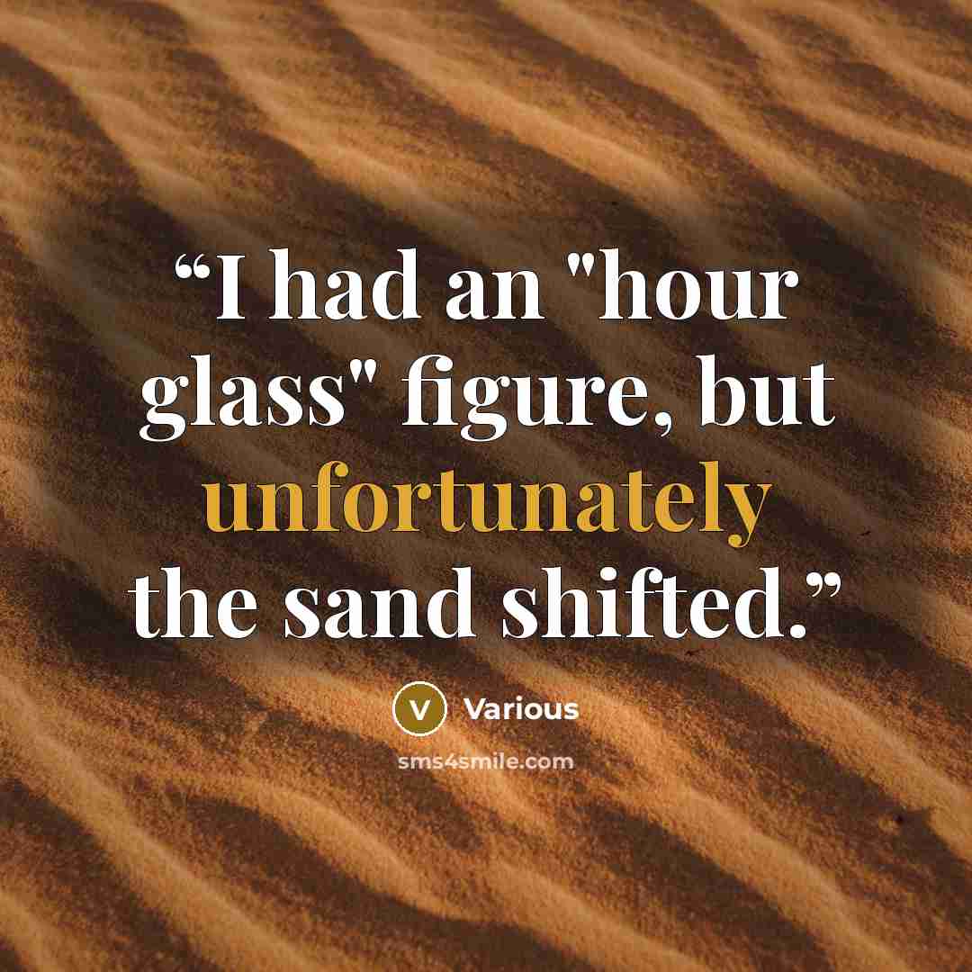 “I had an "hour glass" figure, but unfortunately the sand shifted.” quote by Various