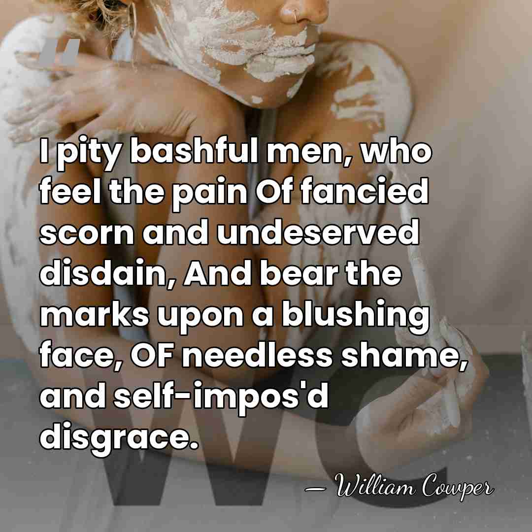 I pity bashful men, who feel the pain Of fancied scorn and&hellip; - William Cowper