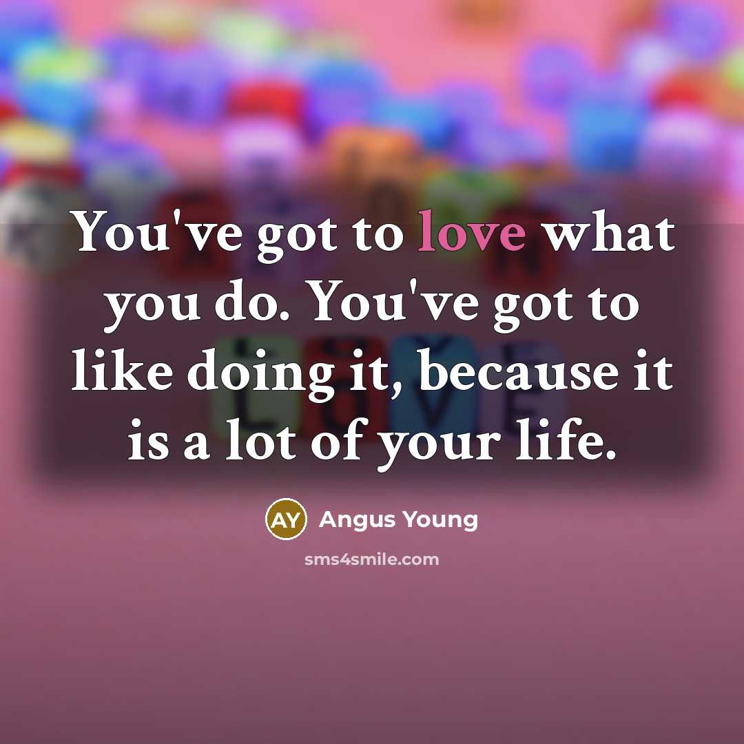 “You've got to love what you do. You've got to like doing it, because it is a lot of your life.” quote by Angus Young