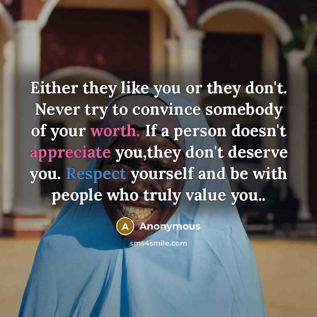 “Either they like you or they don't. Never try to convince somebody of your worth. If a person doesn't appreciate you,they don't deserve you. Respect yourself and be with people who truly value you..” quote by Anonymous