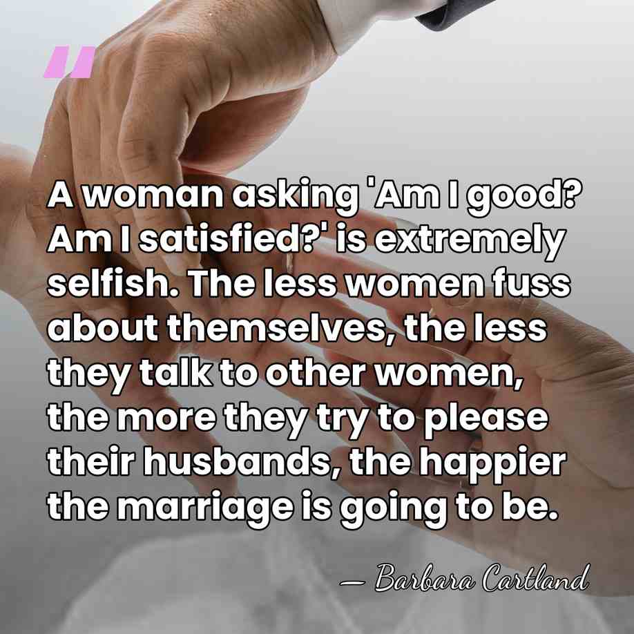 A woman asking 'Am I good? Am I satisfied?' is extremely selfish.&hellip; - Barbara Cartland
