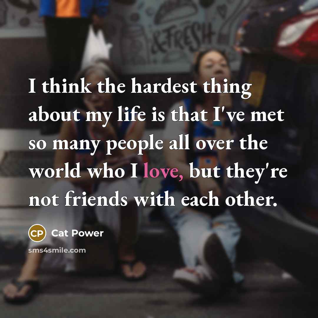 “I think the hardest thing about my life is that…” quote by Cat Power