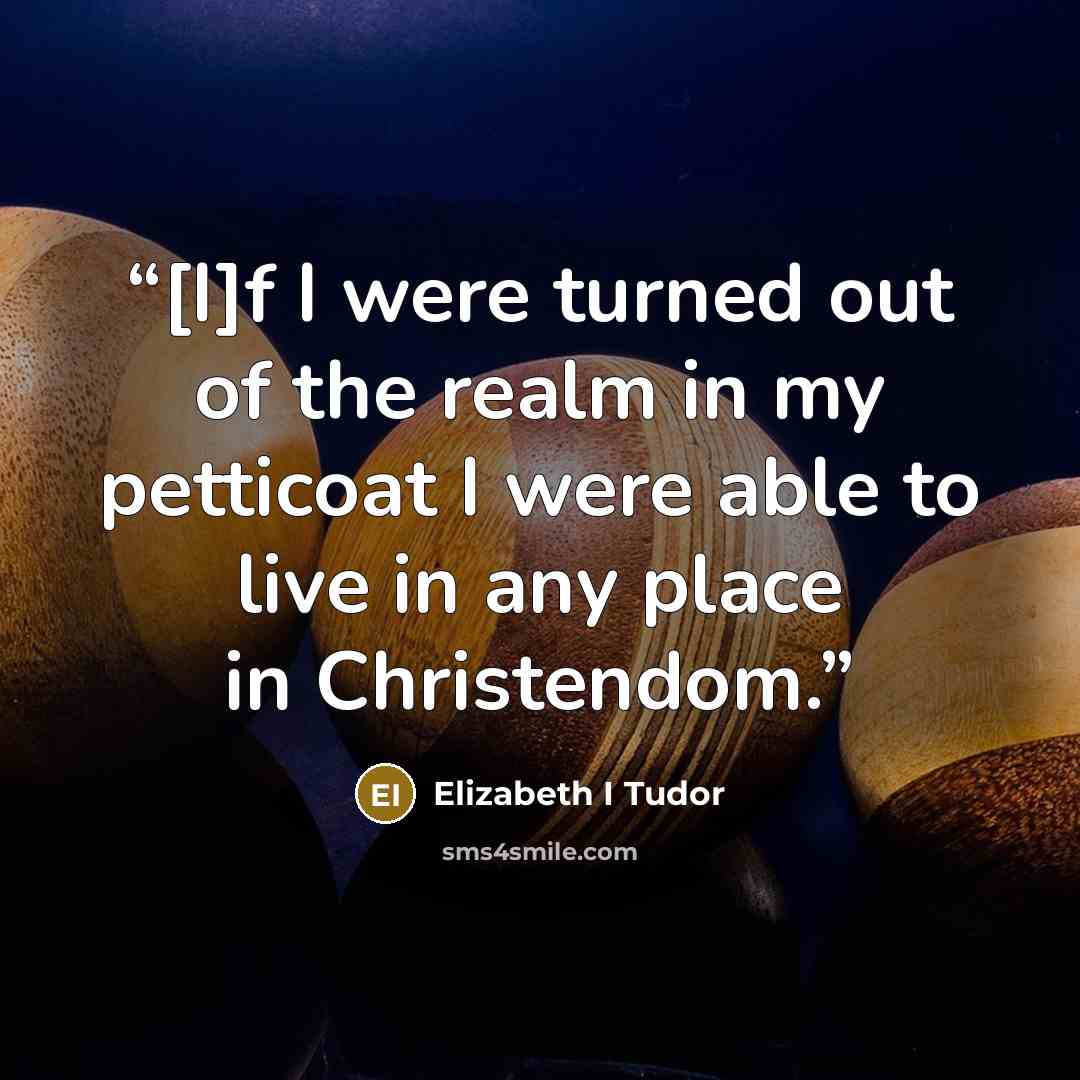 “[I]f I were turned out of the realm in my petticoat I were able to live in any place in Christendom.” quote by Elizabeth I Tudor