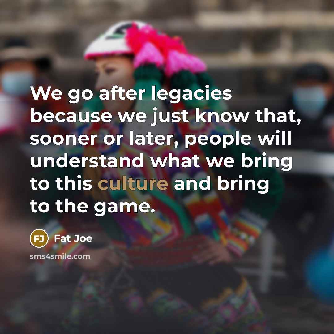 “We go after legacies because we just know that, sooner…” quote by Fat Joe