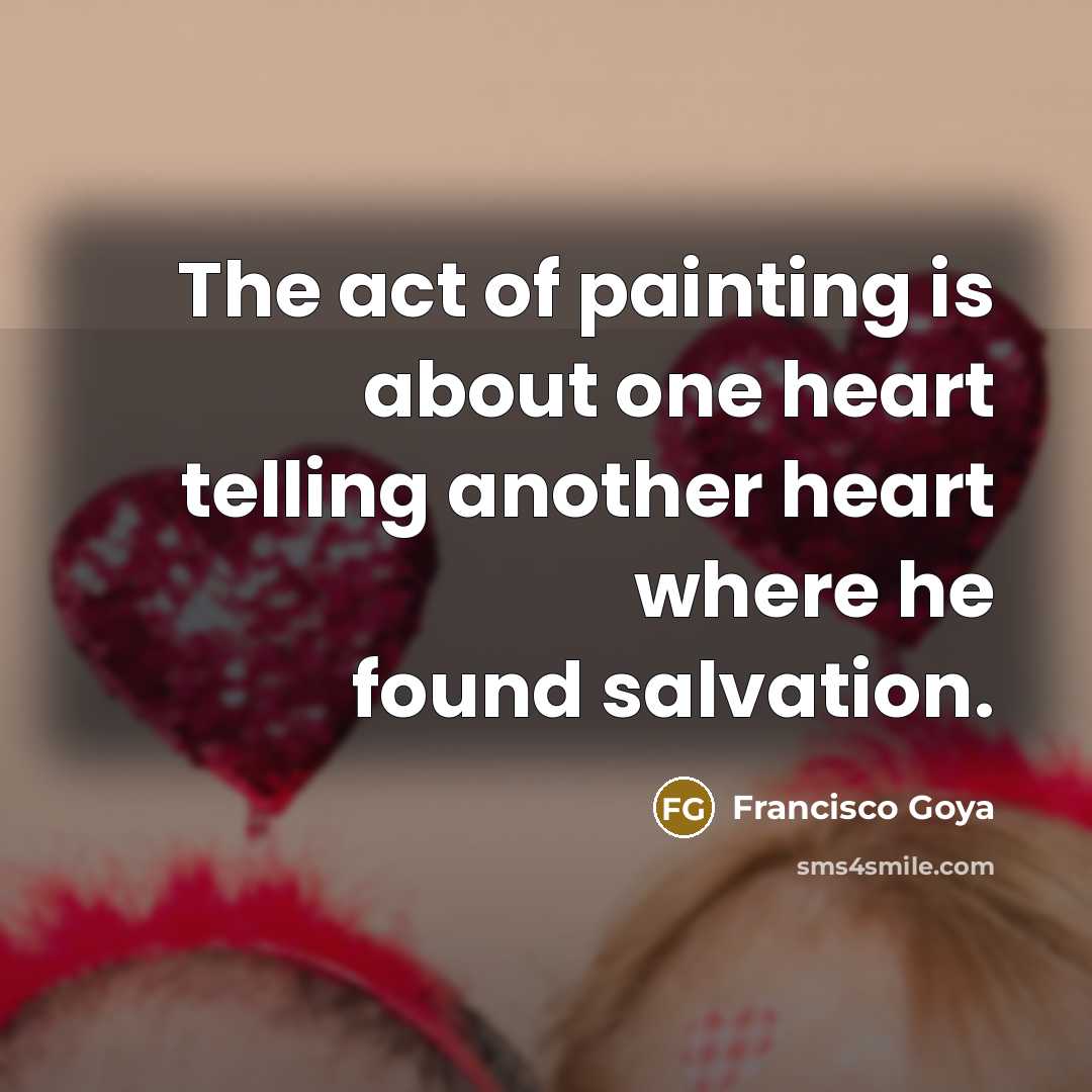 “The act of painting is about one heart telling another…” quote by Francisco Goya
