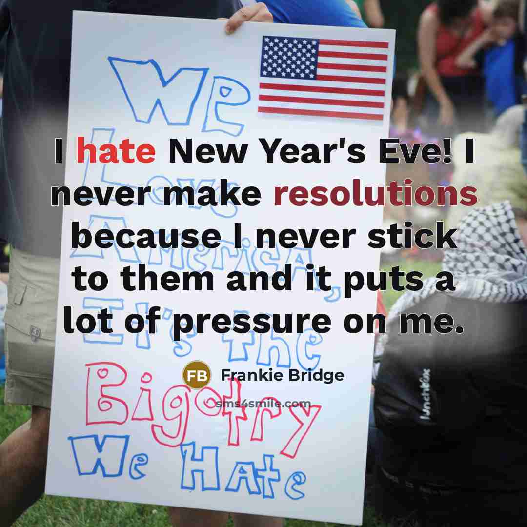 “I hate New Year's Eve! I never make resolutions because I never stick to them and it puts a lot of pressure on me.” quote by Frankie Bridge