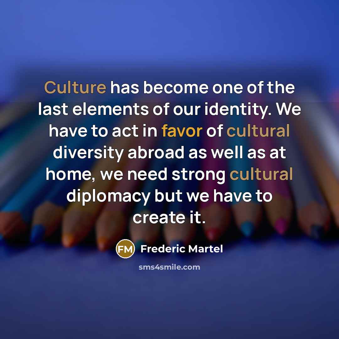 “Culture has become one of the last elements of our identity. We have to act in favor of cultural diversity abroad as well as at home, we need strong cultural diplomacy but we have to create it.” quote by Frederic Martel