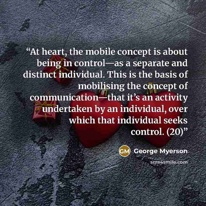 “At heart, the mobile concept is about being in control—as a separate and distinct individual. This is the basis of mobilising the concept of communication—that it’s an activity undertaken by an individual, over which that individual seeks control. (20)” quote by George Myerson