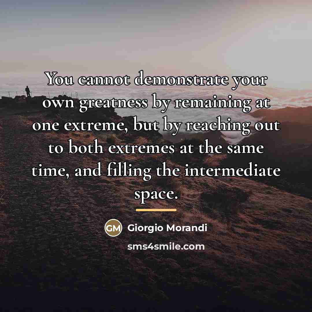 “You cannot demonstrate your own greatness by remaining at one…” quote by Giorgio Morandi