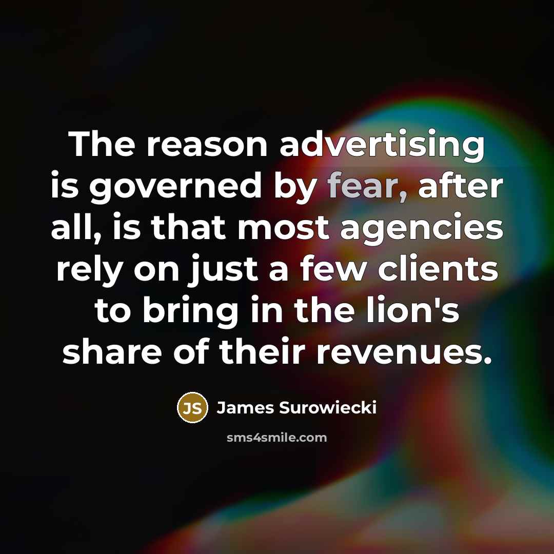“The reason advertising is governed by fear, after all, is…” quote by James Surowiecki