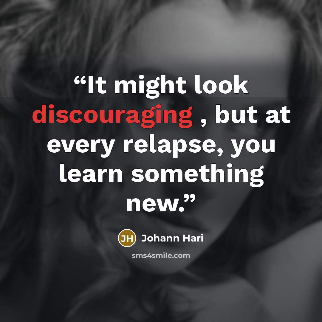 “It might look discouraging , but at every relapse, you learn something new.” quote by Johann Hari