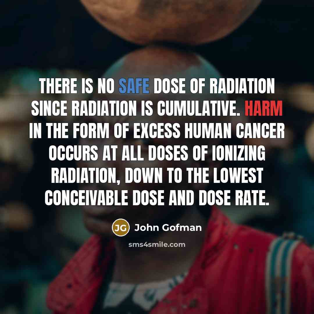 “There is no safe dose of radiation since radiation is…” quote by John Gofman