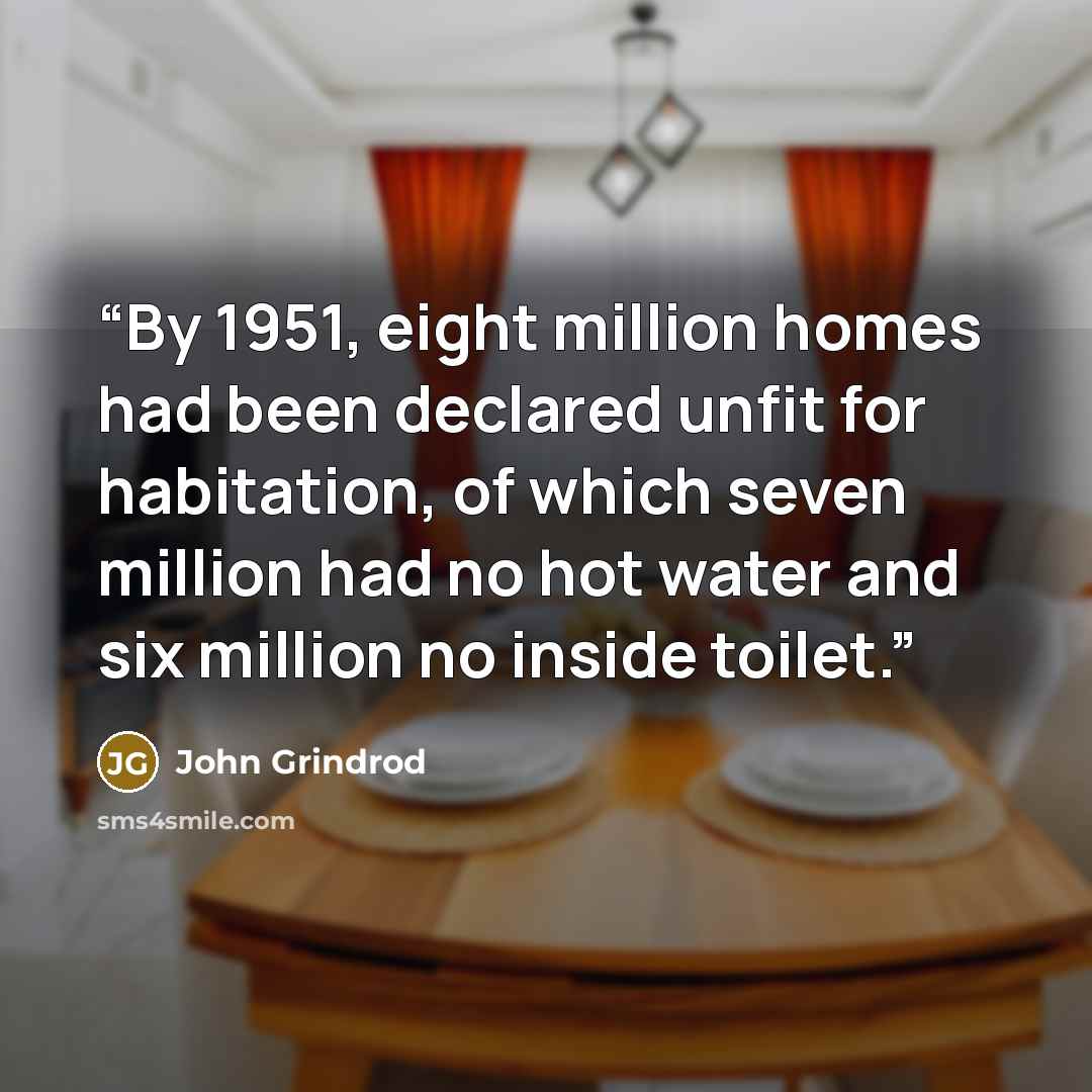“By 1951, eight million homes had been declared unfit for habitation, of which seven million had no hot water and six million no inside toilet.” quote by John Grindrod