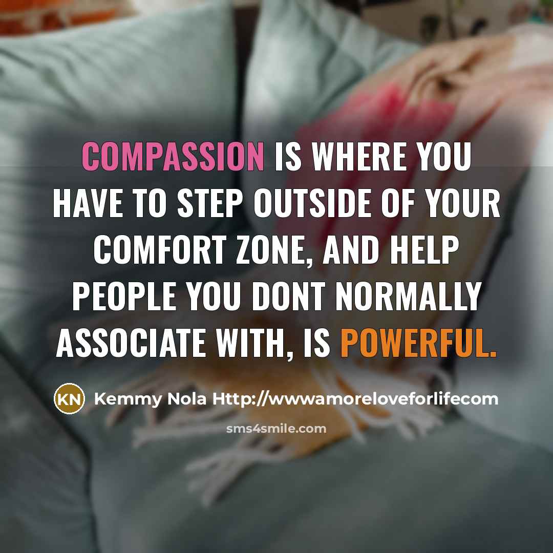 “Compassion is where you have to step outside of your comfort zone, and help people you dont normally associate with, is powerful.” quote by Kemmy Nola Http://wwwamoreloveforlifecom