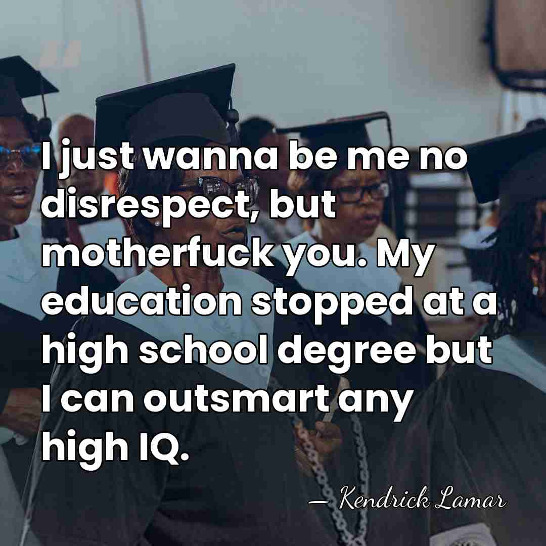 I just wanna be me no disrespect, but motherfuck you. My education&hellip; - Kendrick Lamar
