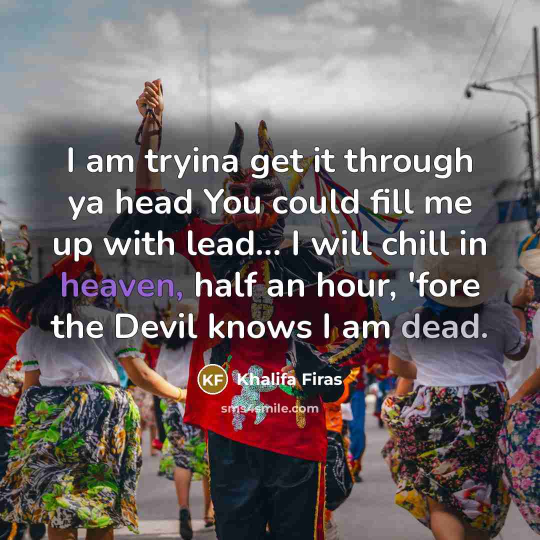 “I am tryina get it through ya head You could fill me up with lead... I will chill in heaven, half an hour, 'fore the Devil knows I am dead.” quote by Khalifa Firas