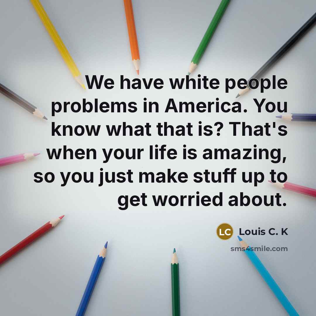 “We have white people problems in America. You know what…” quote by Louis C. K