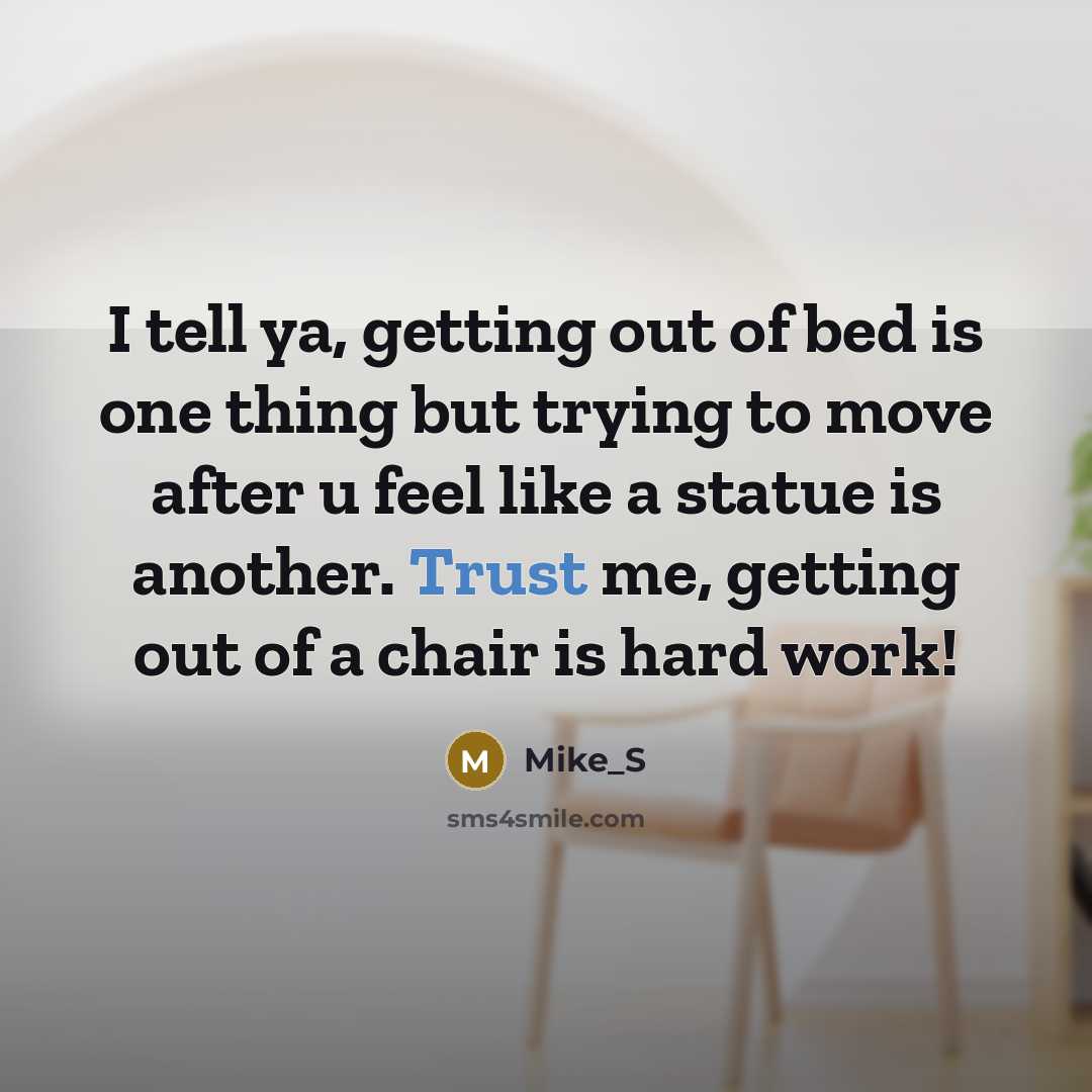 “I tell ya, getting out of bed is one thing but trying to move after u feel like a statue is another. Trust me, getting out of a chair is hard work!” quote by Mike_S