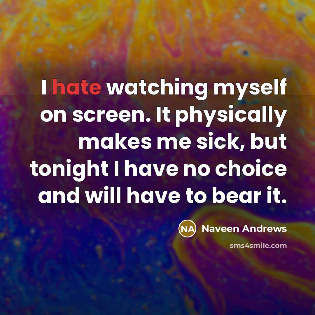 “I hate watching myself on screen. It physically makes me sick, but tonight I have no choice and will have to bear it.” quote by Naveen Andrews