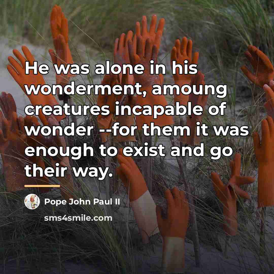 “He was alone in his wonderment, amoung creatures incapable of…” quote by Pope John Paul II