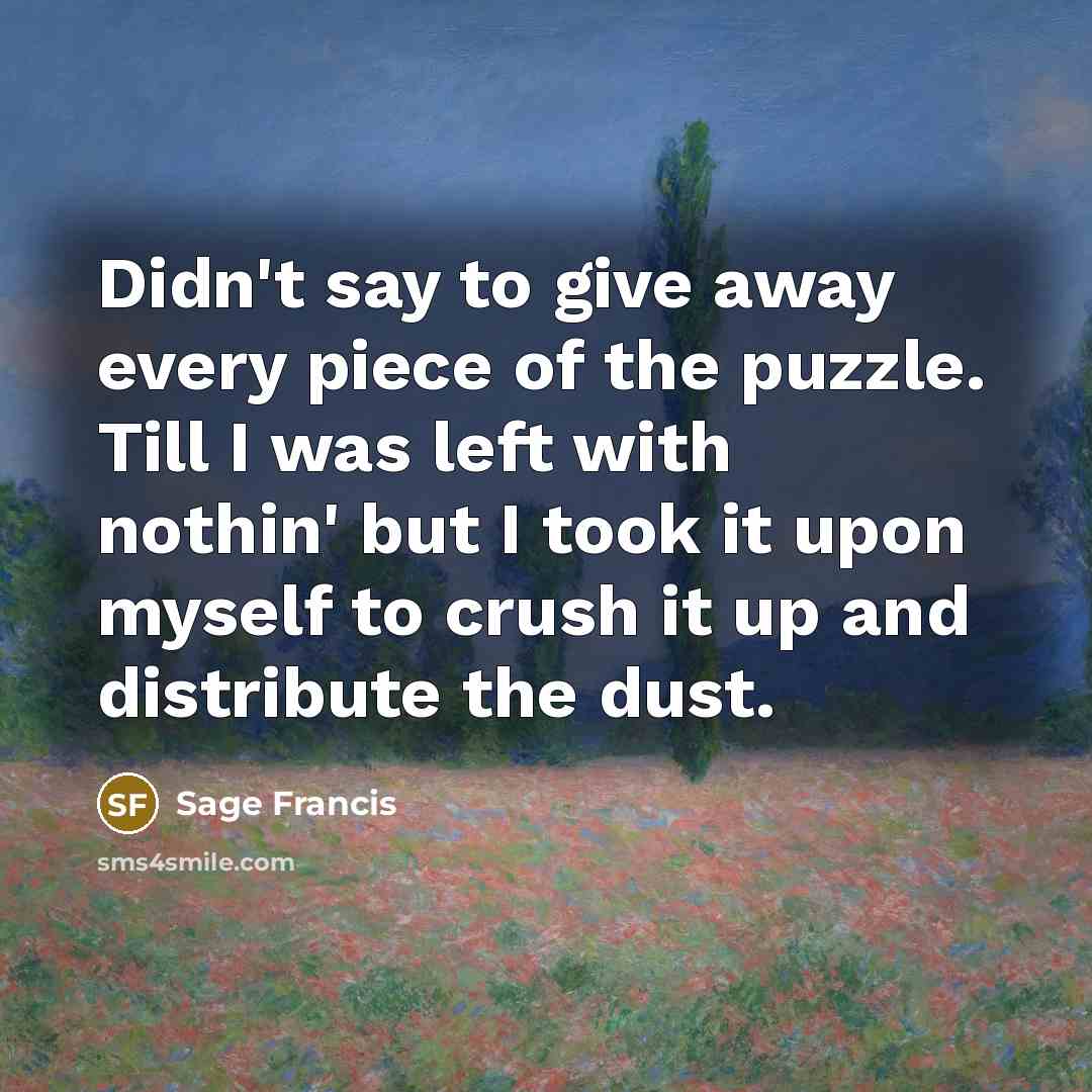 “Didn't say to give away every piece of the puzzle. Till I was left with nothin' but I took it upon myself to crush it up and distribute the dust.” quote by Sage Francis