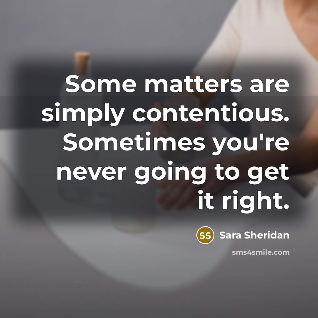“Some matters are simply contentious. Sometimes you're never going to get it right.” quote by Sara Sheridan