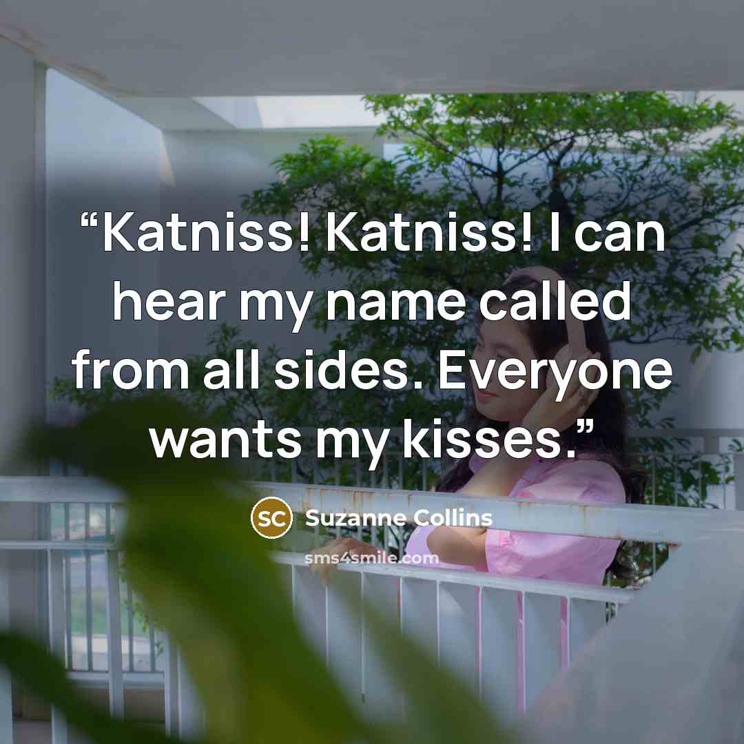 “Katniss! Katniss! I can hear my name called from all sides. Everyone wants my kisses.” quote by Suzanne Collins
