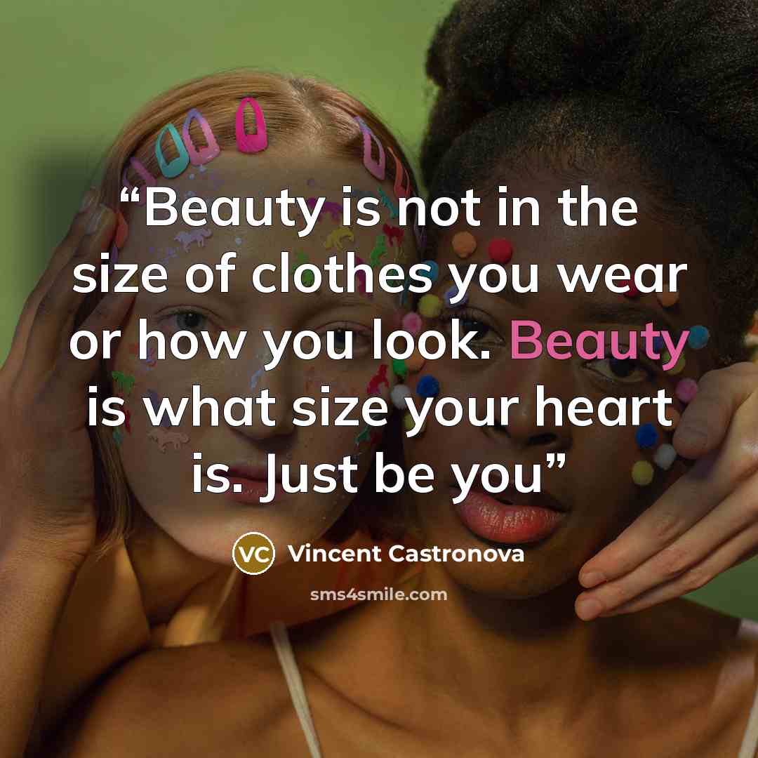 “Beauty is not in the size of clothes you wear or how you look. Beauty is what size your heart is. Just be you” quote by Vincent Castronova