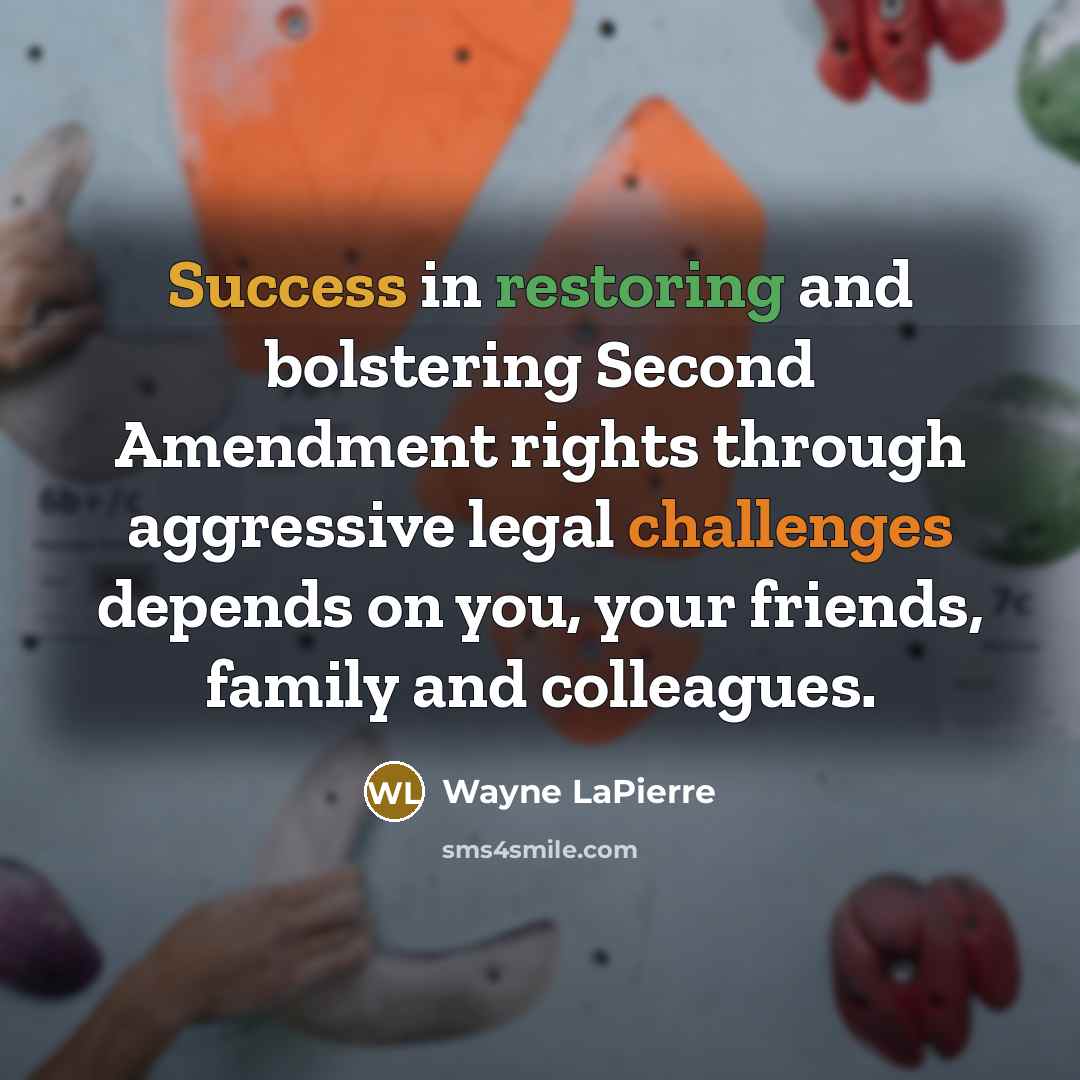 “Success in restoring and bolstering Second Amendment rights through aggressive legal challenges depends on you, your friends, family and colleagues.” quote by Wayne LaPierre